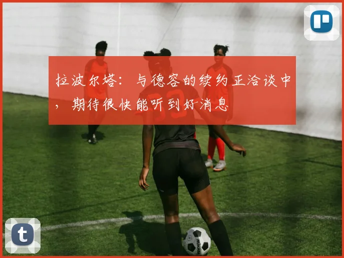 拉波尔塔：与德容的续约正洽谈中，期待很快能听到好消息
